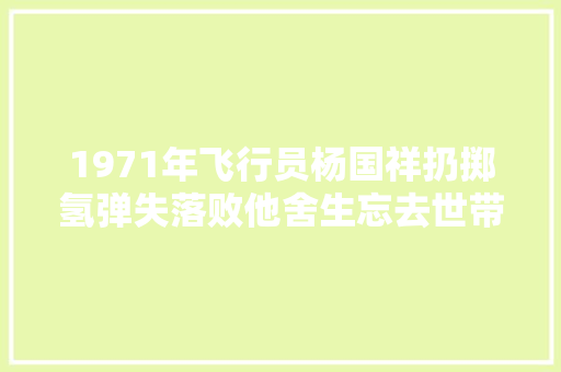 1971年飞行员杨国祥扔掷氢弹失落败他舍生忘去世带弹着陆