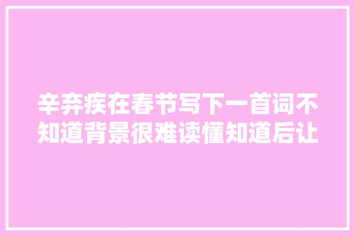辛弃疾在春节写下一首词不知道背景很难读懂知道后让人佩服