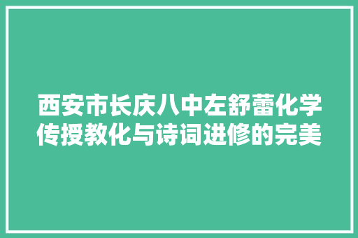 西安市长庆八中左舒蕾化学传授教化与诗词进修的完美融合值得一试丨教研