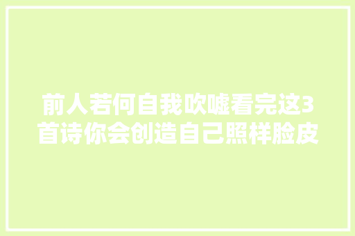 前人若何自我吹嘘看完这3首诗你会创造自己照样脸皮薄