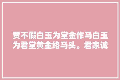 贾不假白玉为堂金作马白玉为君堂黄金络马头。君家诚易知