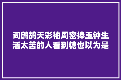 词鹧鸪天彩袖周密捧玉钟生活太苦的人看到糖也以为是毒