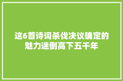 这6首诗词杀伐决议确定的魅力迷倒高下五千年