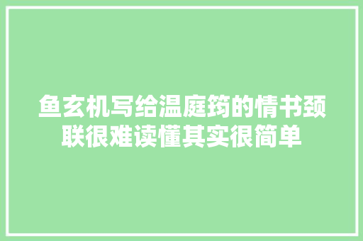 鱼玄机写给温庭筠的情书颈联很难读懂其实很简单