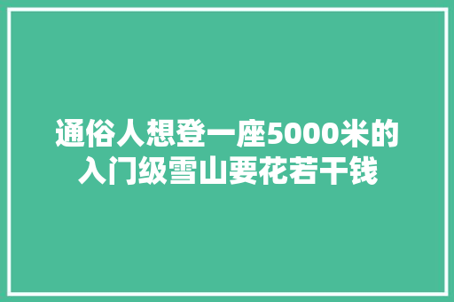 通俗人想登一座5000米的入门级雪山要花若干钱