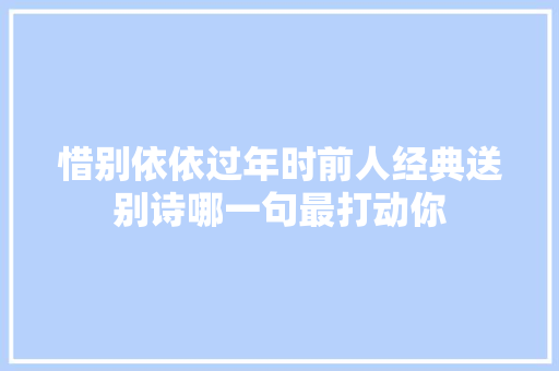 惜别依依过年时前人经典送别诗哪一句最打动你
