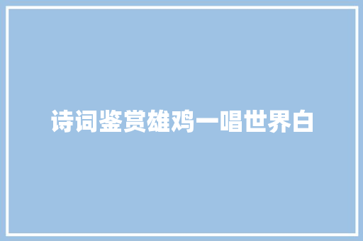 诗词鉴赏雄鸡一唱世界白