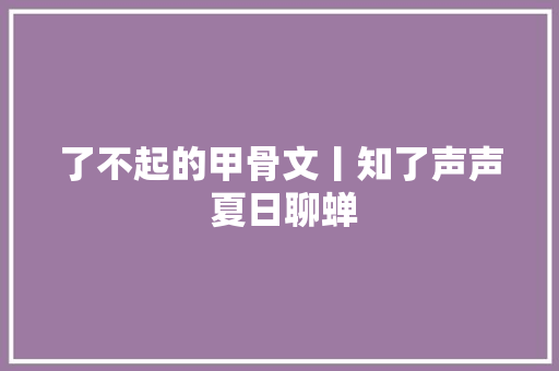 了不起的甲骨文丨知了声声 夏日聊蝉