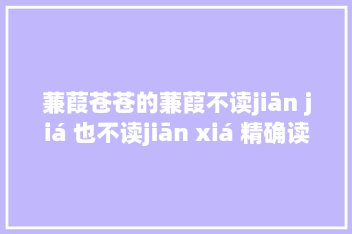 蒹葭苍苍的蒹葭不读jiān jiá 也不读jiān xiá 精确读音是
