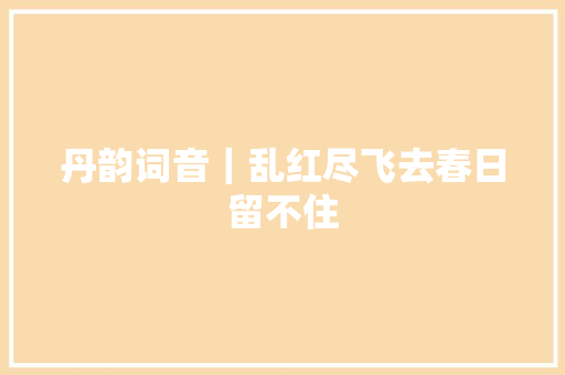 丹韵词音｜乱红尽飞去春日留不住