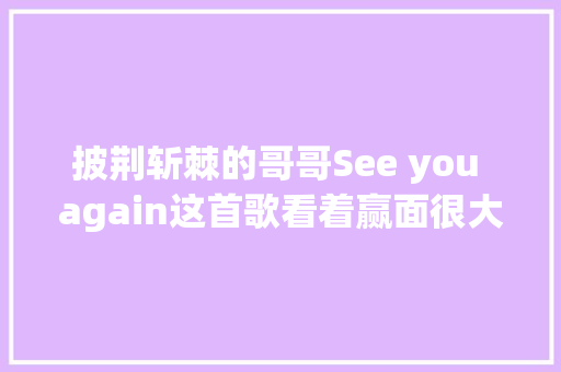 披荆斩棘的哥哥See you again这首歌看着赢面很大年夜