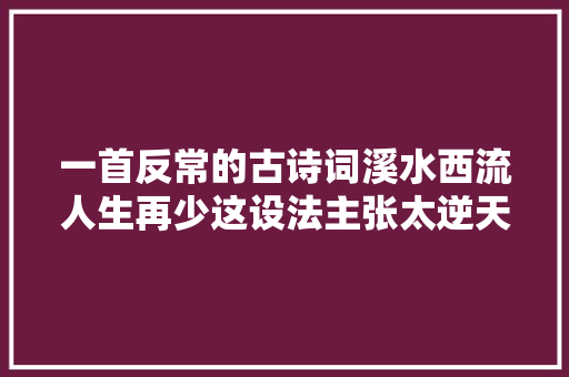 一首反常的古诗词溪水西流人生再少这设法主张太逆天了