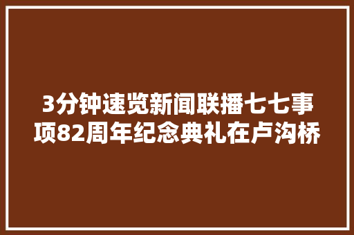 3分钟速览新闻联播七七事项82周年纪念典礼在卢沟桥举行
