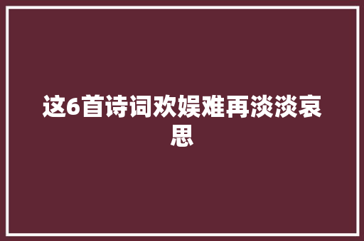 这6首诗词欢娱难再淡淡哀思 这6首诗词欢娱难再淡淡哀思