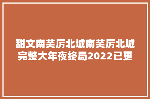 甜文南芙厉北城南芙厉北城完整大年夜终局2022已更新全文阅读