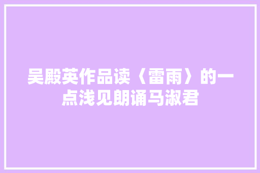 吴殿英作品读〈雷雨〉的一点浅见朗诵马淑君