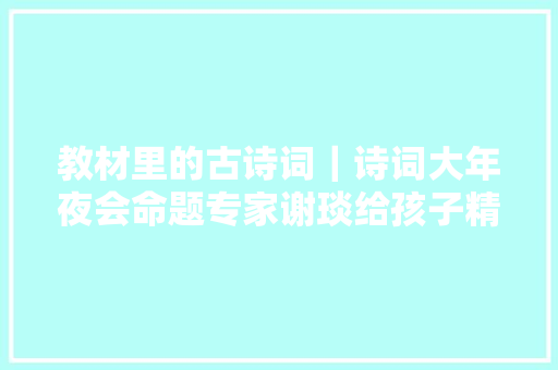 教材里的古诗词｜诗词大年夜会命题专家谢琰给孩子精讲课本里的100首古诗词