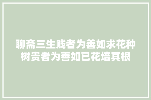 聊斋三生贱者为善如求花种树贵者为善如已花培其根
