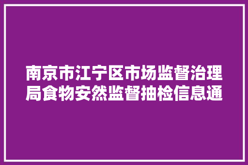 南京市江宁区市场监督治理局食物安然监督抽检信息通知书记2024年第15期