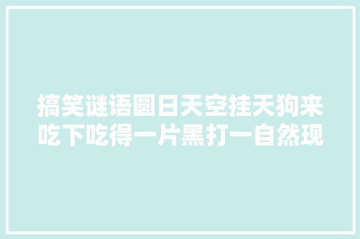 搞笑谜语圆日天空挂天狗来吃下吃得一片黑打一自然现象