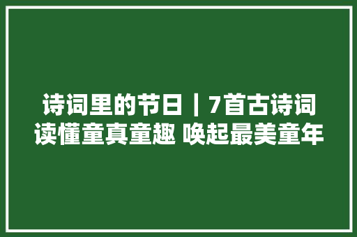 诗词里的节日｜7首古诗词读懂童真童趣 唤起最美童年记忆