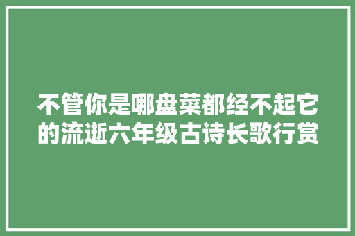不管你是哪盘菜都经不起它的流逝六年级古诗长歌行赏析