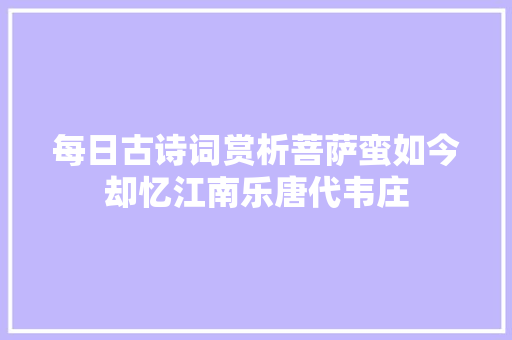 每日古诗词赏析菩萨蛮如今却忆江南乐唐代韦庄