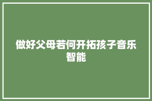 做好父母若何开拓孩子音乐智能