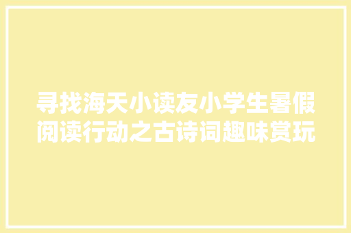 寻找海天小读友小学生暑假阅读行动之古诗词趣味赏玩公益亲子讲座举办