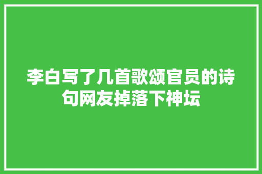李白写了几首歌颂官员的诗句网友掉落下神坛