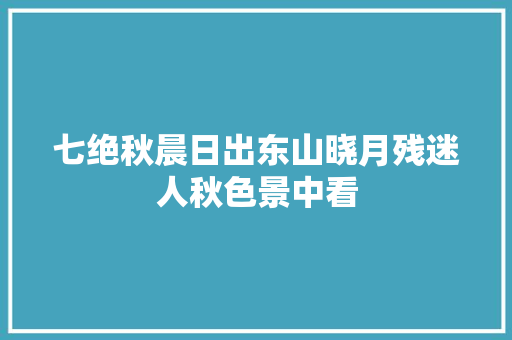 七绝秋晨日出东山晓月残迷人秋色景中看