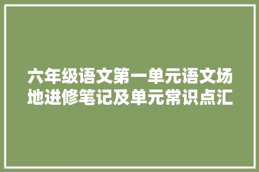六年级语文第一单元语文场地进修笔记及单元常识点汇总