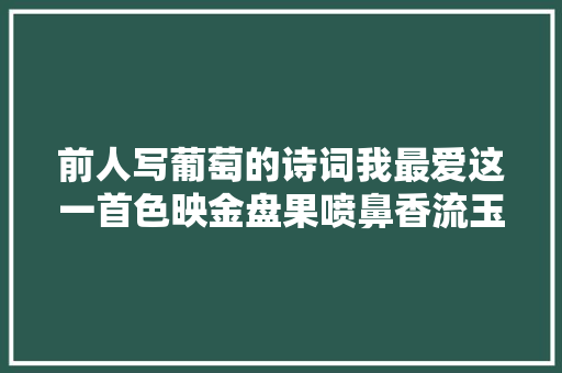 前人写葡萄的诗词我最爱这一首色映金盘果喷鼻香流玉碗浆。