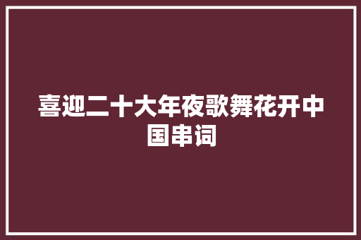 喜迎二十大年夜歌舞花开中国串词
