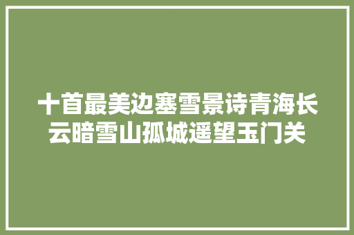 十首最美边塞雪景诗青海长云暗雪山孤城遥望玉门关