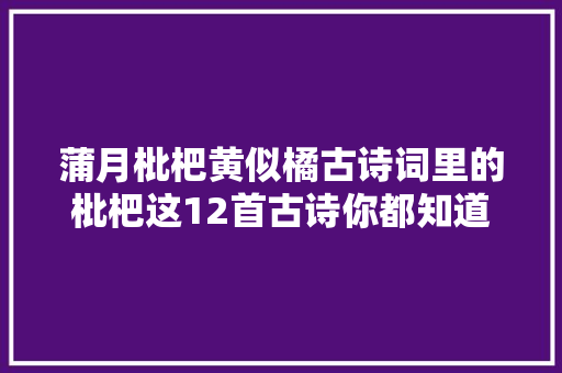 蒲月枇杷黄似橘古诗词里的枇杷这12首古诗你都知道吗​