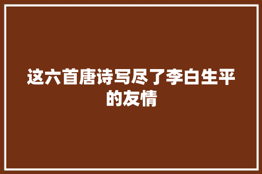 这六首唐诗写尽了李白生平的友情