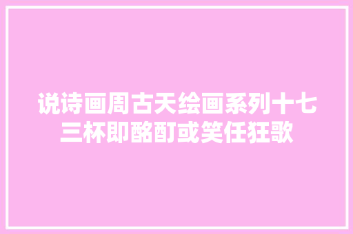 说诗画周古天绘画系列十七三杯即酩酊或笑任狂歌