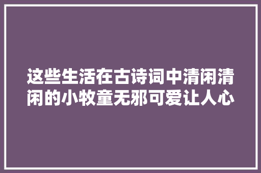 这些生活在古诗词中清闲清闲的小牧童无邪可爱让人心生暖阳