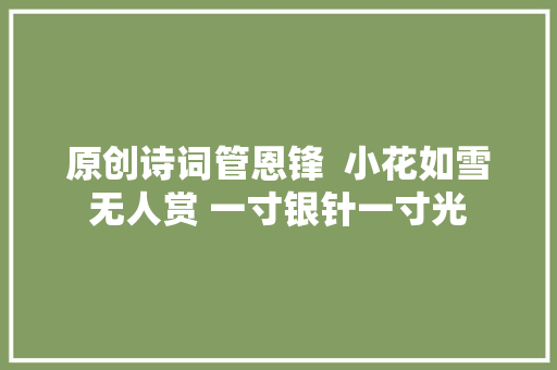 原创诗词管恩锋  小花如雪无人赏 一寸银针一寸光