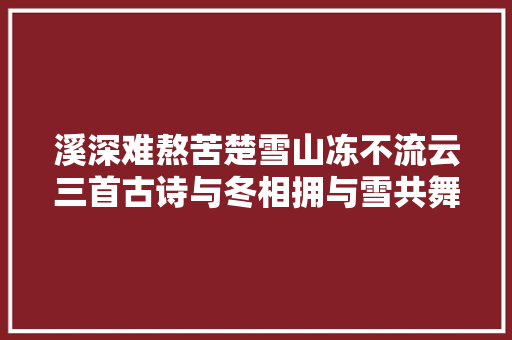 溪深难熬苦楚雪山冻不流云三首古诗与冬相拥与雪共舞