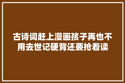 古诗词赶上漫画孩子再也不用去世记硬背还要抢着读