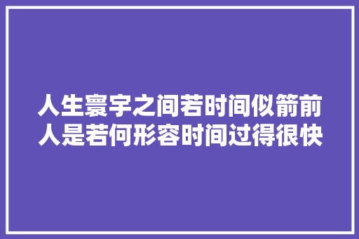 人生寰宇之间若时间似箭前人是若何形容时间过得很快的