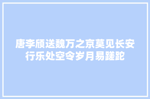 唐李颀送魏万之京莫见长安行乐处空令岁月易蹉跎