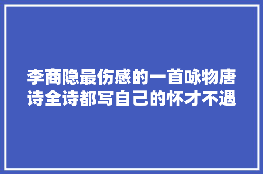 李商隐最伤感的一首咏物唐诗全诗都写自己的怀才不遇一事无成