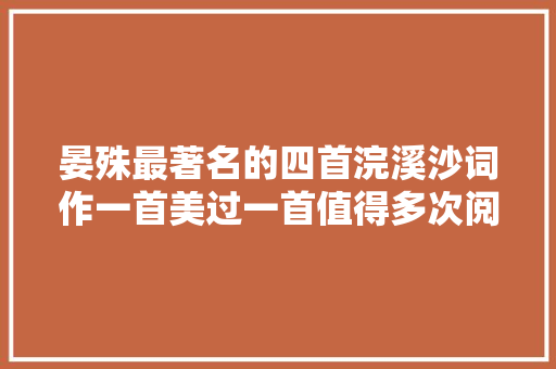 晏殊最著名的四首浣溪沙词作一首美过一首值得多次阅读