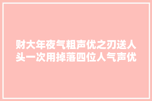 财大年夜气粗声优之刃送人头一次用掉落四位人气声优