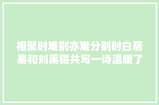 相聚时难别亦难分别时白居易和刘禹锡共写一诗温暖了全体大年夜唐