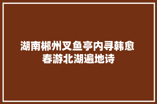 湖南郴州叉鱼亭内寻韩愈 春游北湖遍地诗