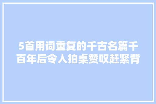 5首用词重复的千古名篇千百年后令人拍桌赞叹赶紧背下来